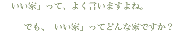 「いい家」って、よく言いますよね。でも、「いい家」ってどんな家ですか?