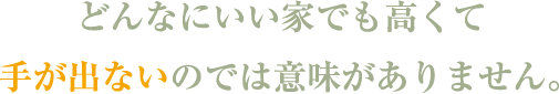 どんなにいい家でも高くて手が出ないのでは意味がありません。